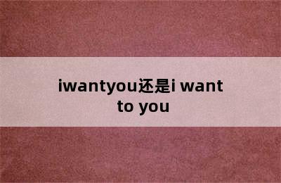 iwantyou还是i want to you